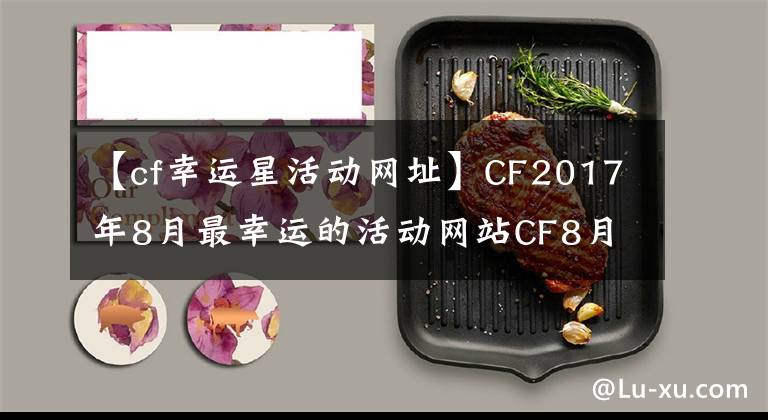 【cf幸运星活动网址】CF2017年8月最幸运的活动网站CF8月最幸运的活动奖