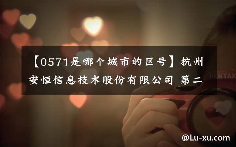 【0571是哪个城市的区号】杭州安恒信息技术股份有限公司 第二届董事会第十次会议决议公告