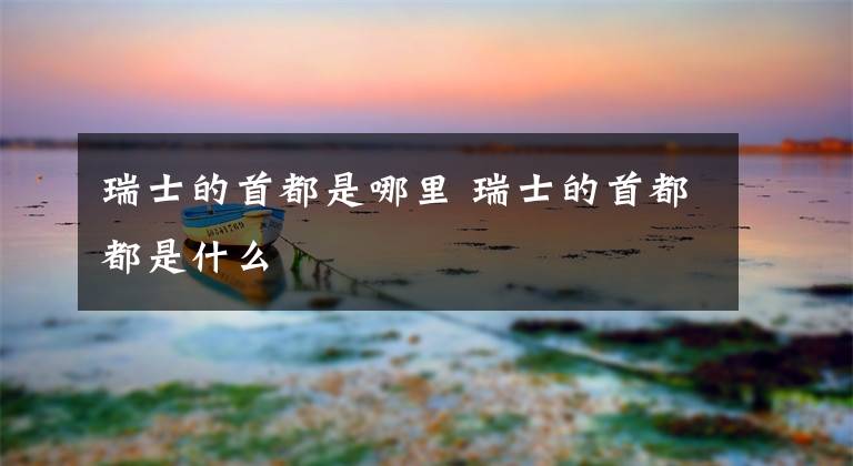 瑞士的首都是哪里 瑞士的首都都是什么文章配图