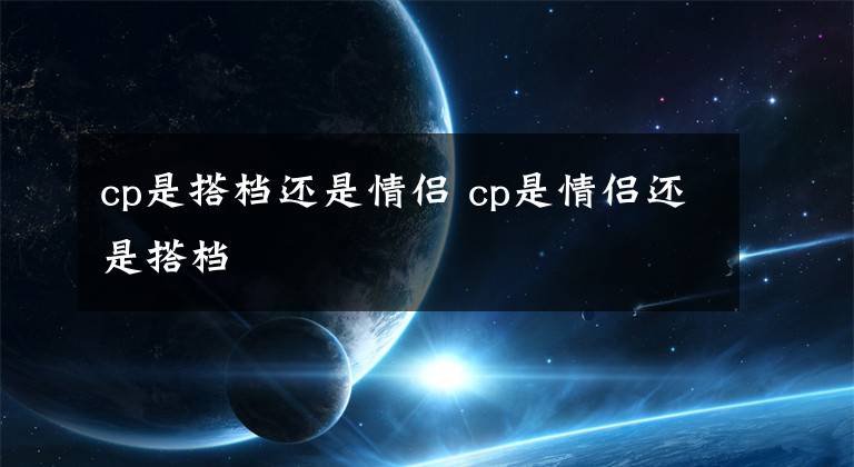 cp是搭档还是情侣 cp是情侣还是搭档