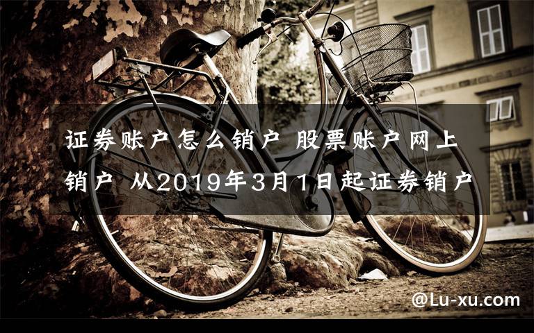 证券账户怎么销户 股票账户网上销户 从2019年3月1日起证券销户不用现场办了