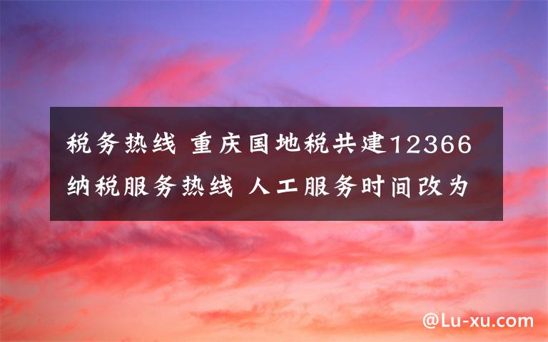 税务热线 重庆国地税共建12366纳税服务热线 人工服务时间改为朝九晚六