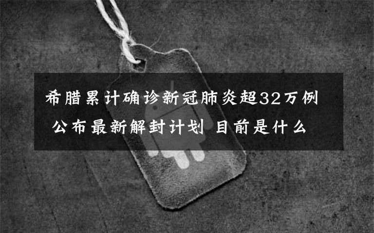 希腊累计确诊新冠肺炎超32万例 公布最新解封计划 目前是什么情况？