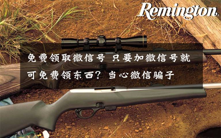 免费领取微信号 只要加微信号就可免费领东西？当心微信骗子文章配图