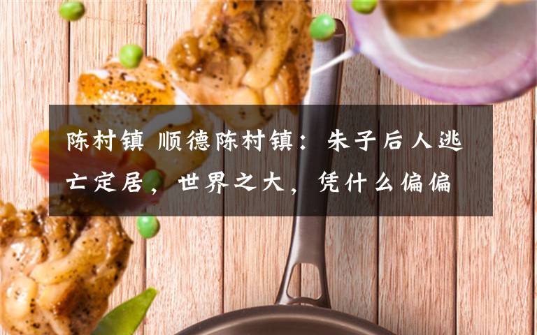 陈村镇 顺德陈村镇：朱子后人逃亡定居，世界之大，凭什么偏偏选这里文章配图