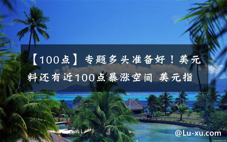 【100点】专题多头准备好！美元料还有近100点暴涨空间 美元指数、欧元、英镑、日元、澳元和人民币最新技术前景分析