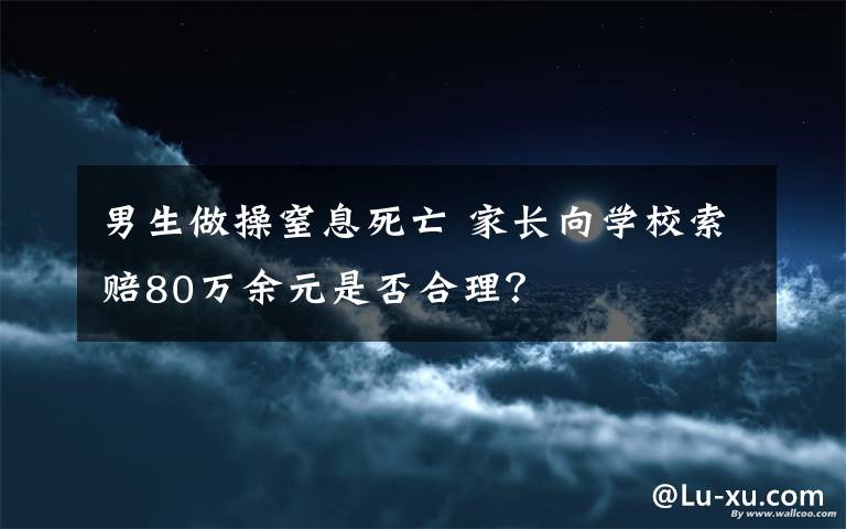 男生做操窒息死亡 家长向学校索赔80万余元是否合理？