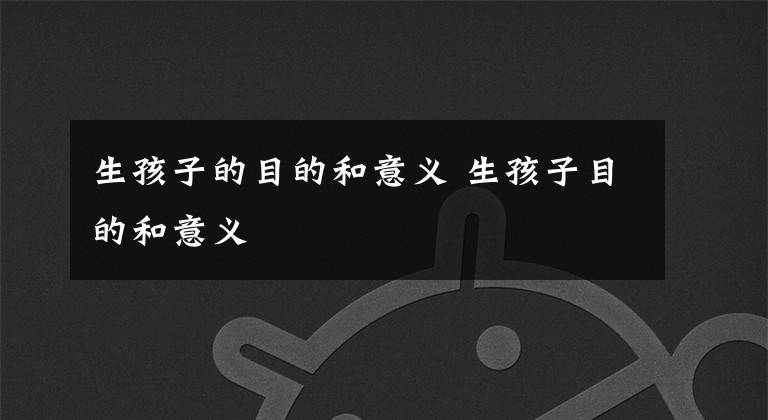 生孩子的目的和意义 生孩子目的和意义文章配图