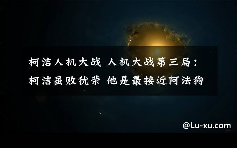 柯洁人机大战 人机大战第三局：柯洁虽败犹荣 他是最接近阿法狗的人类