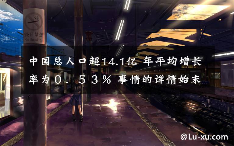 中国总人口超14.1亿 年平均增长率为０．５３％ 事情的详情始末是怎么样了！