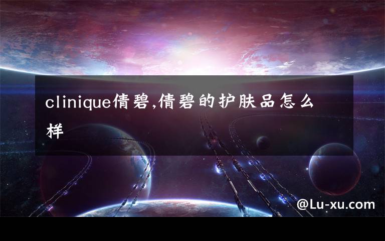 clinique倩碧,倩碧的护肤品怎么样