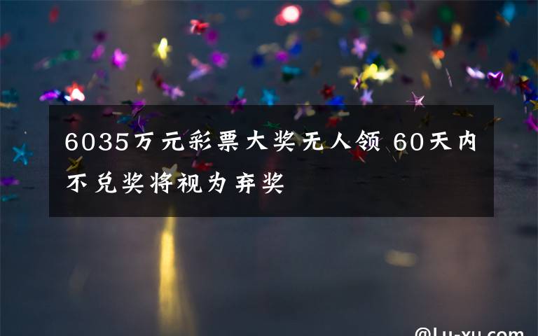 6035万元彩票大奖无人领 60天内不兑奖将视为弃奖