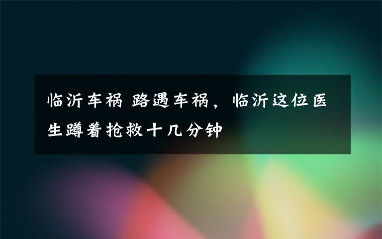 临沂车祸 路遇车祸，临沂这位医生蹲着抢救十几分钟