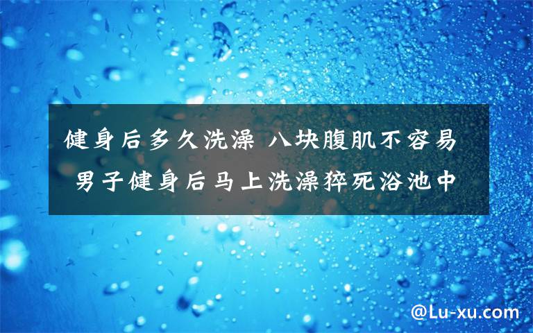 健身后多久洗澡 八块腹肌不容易 男子健身后马上洗澡猝死浴池中