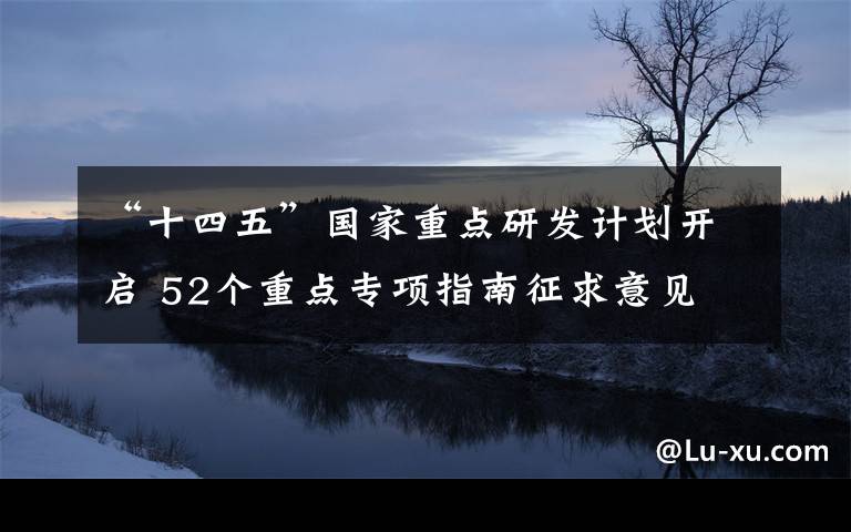 “十四五”国家重点研发计划开启 52个重点专项指南征求意见 到底是什么状况？