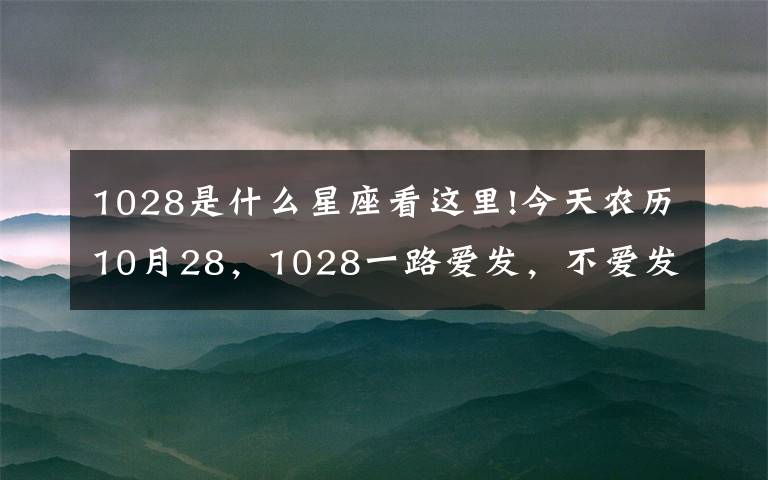 1028是什么星座看这里!今天农历10月28，1028一路爱发，不爱发是傻瓜，愿你一路888文章配图