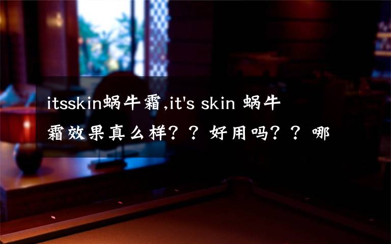 itsskin蜗牛霜,it's skin 蜗牛霜效果真么样？？好用吗？？哪里可以买到正品？？