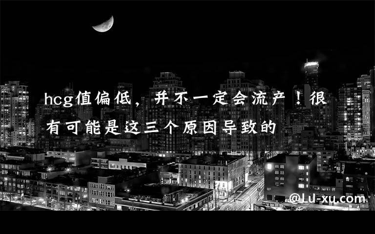 hcg值偏低，并不一定会流产！很有可能是这三个原因导致的文章配图