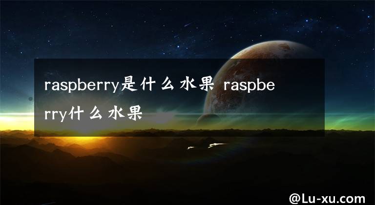 raspberry是什么水果 raspberry什么水果文章配图