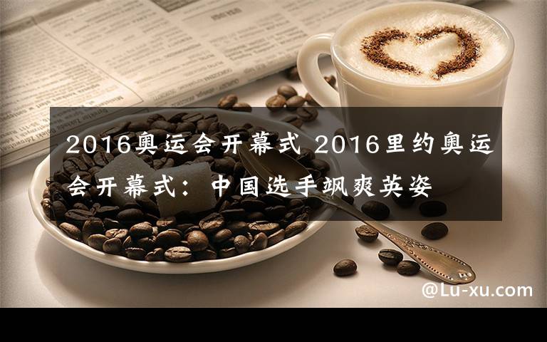 2016奥运会开幕式 2016里约奥运会开幕式：中国选手飒爽英姿