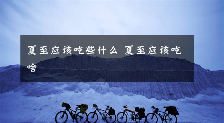 夏至应该吃些什么 夏至应该吃啥文章配图