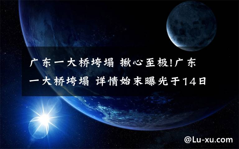 广东一大桥垮塌 揪心至极!广东一大桥垮塌 详情始末曝光于14日凌晨2点12分发生意外