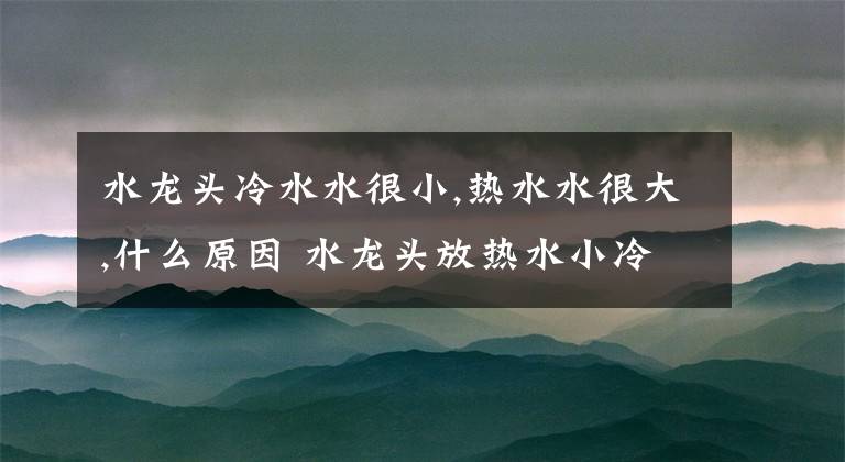 水龙头冷水水很小,热水水很大,什么原因 水龙头放热水小冷水大怎么回事文章配图