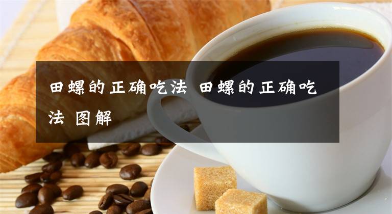 田螺的正确吃法 田螺的正确吃法 图解文章配图