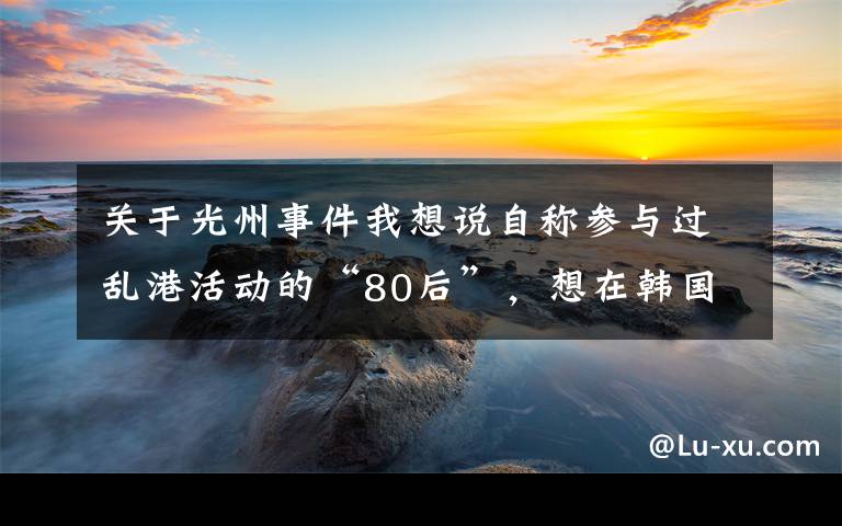 关于光州事件我想说自称参与过乱港活动的“80后”，想在韩国搞什么事？