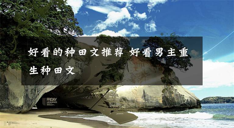好看的种田文推荐 好看男主重生种田文文章配图