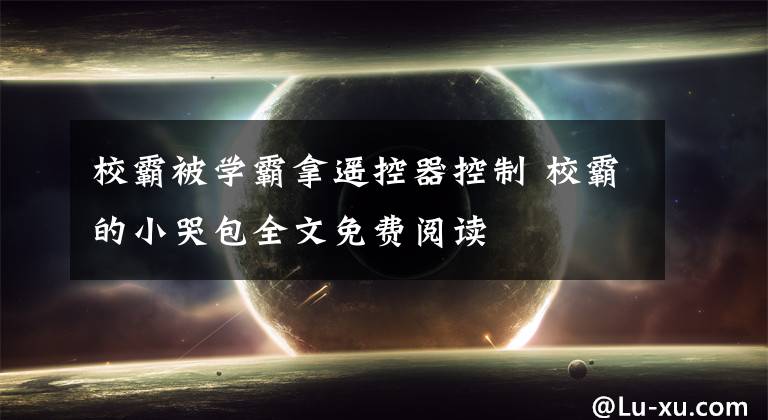 校霸被学霸拿遥控器控制 校霸的小哭包全文免费阅读文章配图