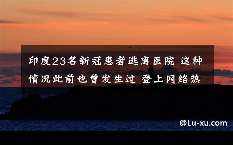 印度23名新冠患者逃离医院 这种情况此前也曾发生过 登上网络热搜了！