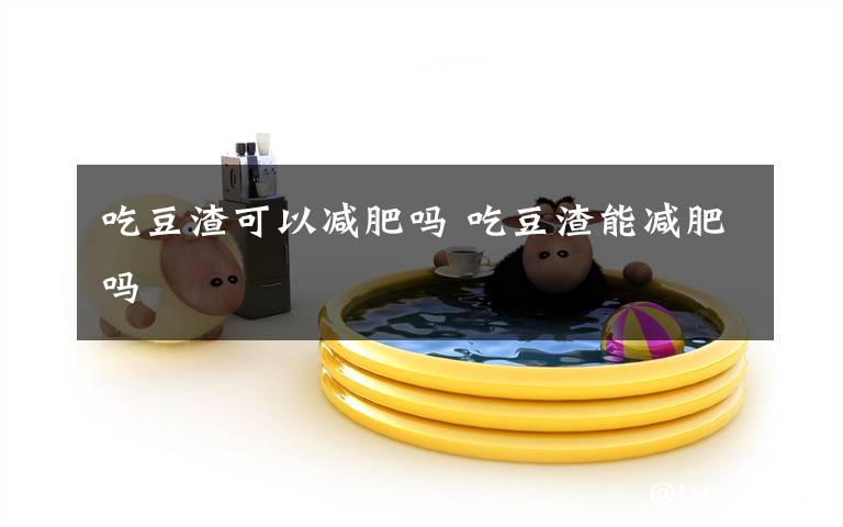 吃豆渣可以减肥吗 吃豆渣能减肥吗文章配图