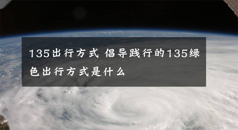 135出行方式 倡导践行的135绿色出行方式是什么