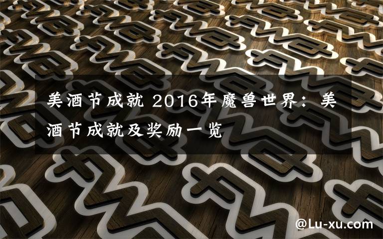 美酒节成就 2016年魔兽世界：美酒节成就及奖励一览