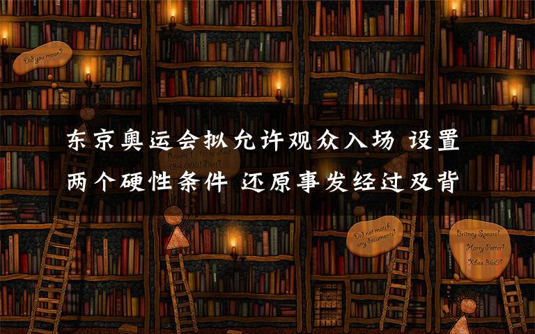 东京奥运会拟允许观众入场 设置两个硬性条件 还原事发经过及背后原因！