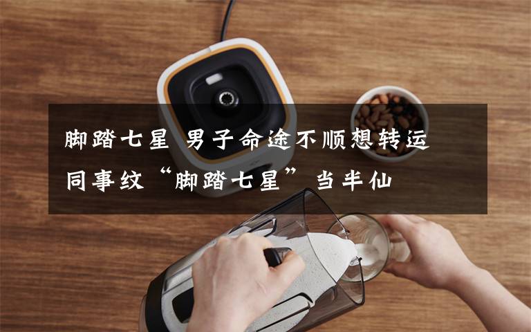 脚踏七星 男子命途不顺想转运 同事纹“脚踏七星”当半仙文章配图