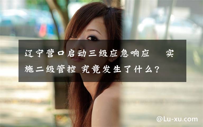 辽宁营口启动三级应急响应  实施二级管控 究竟发生了什么?文章配图