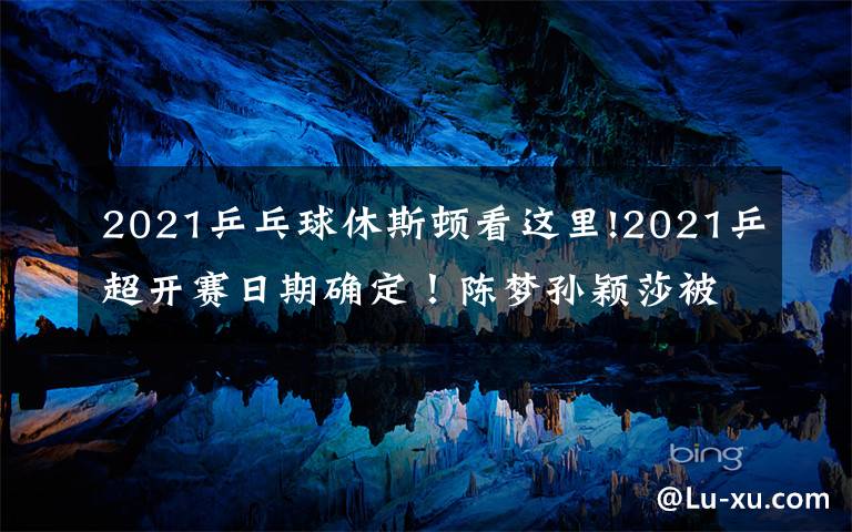 2021乒乓球休斯顿看这里!2021乒超开赛日期确定！陈梦孙颖莎被迫转会，奥运冠军身价曝光