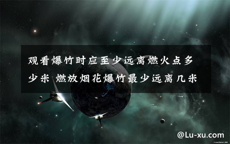 观看爆竹时应至少远离燃火点多少米 燃放烟花爆竹最少远离几米以上