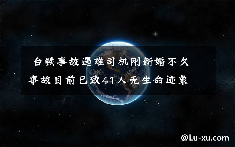  台铁事故遇难司机刚新婚不久 事故目前已致41人无生命迹象