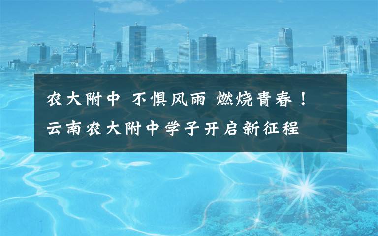 农大附中 不惧风雨 燃烧青春！云南农大附中学子开启新征程