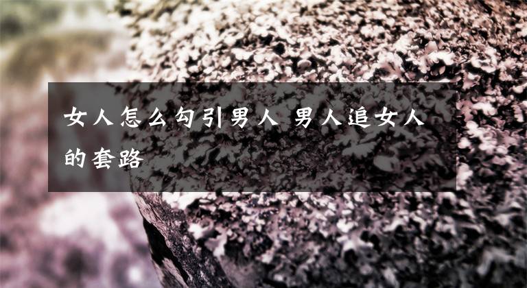 女人怎么勾引男人 男人追女人的套路文章配图