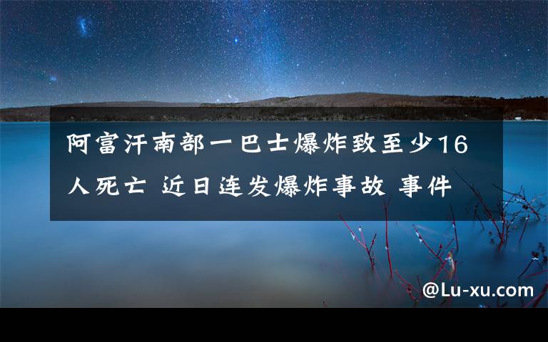 阿富汗南部一巴士爆炸致至少16人死亡 近日连发爆炸事故 事件的真相是什么？