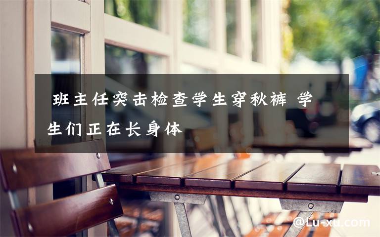  班主任突击检查学生穿秋裤 学生们正在长身体