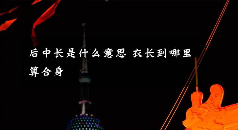 后中长是什么意思 衣长到哪里算合身文章配图