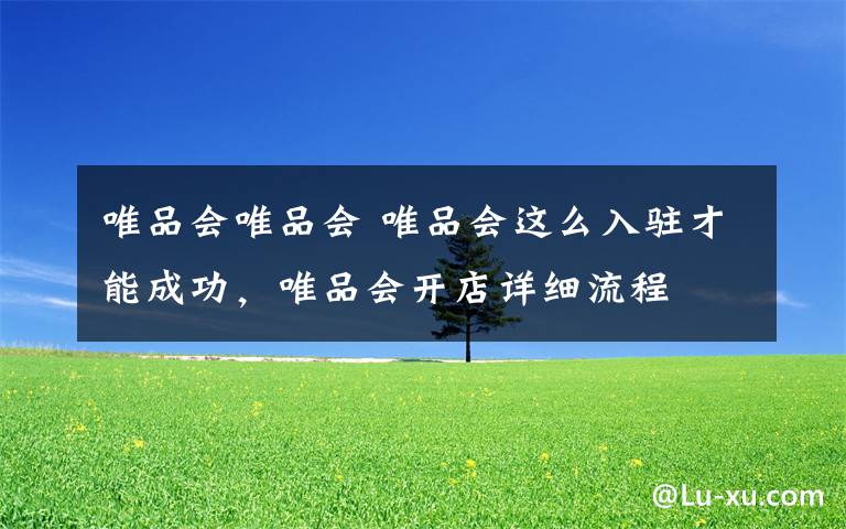 唯品会唯品会 唯品会这么入驻才能成功，唯品会开店详细流程文章配图
