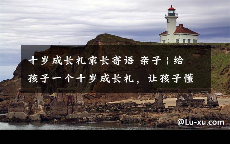 十岁成长礼家长寄语 亲子 | 给孩子一个十岁成长礼，让孩子懂得感恩，共同见证成长的时光