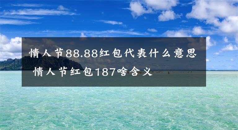 情人节88.88红包代表什么意思 情人节红包187啥含义