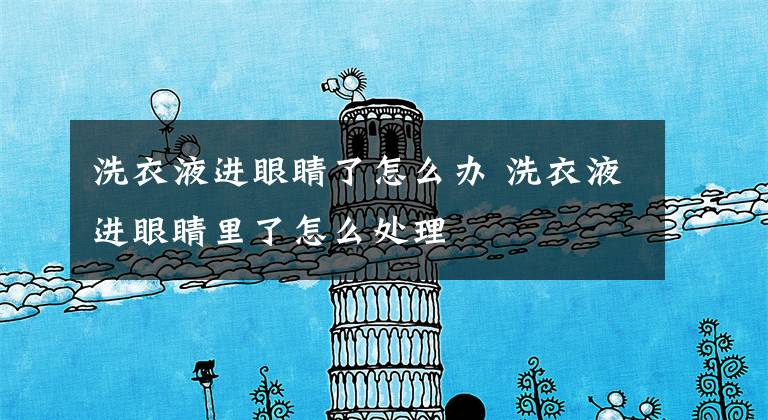洗衣液进眼睛了怎么办 洗衣液进眼睛里了怎么处理文章配图